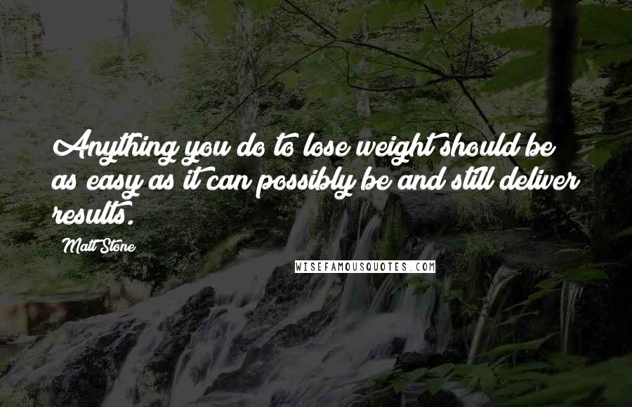 Matt Stone Quotes: Anything you do to lose weight should be as easy as it can possibly be and still deliver results.