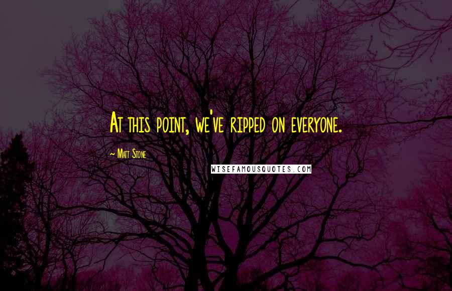 Matt Stone Quotes: At this point, we've ripped on everyone.