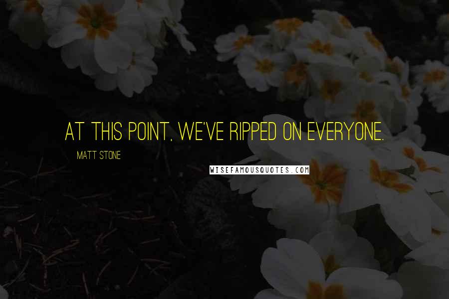 Matt Stone Quotes: At this point, we've ripped on everyone.