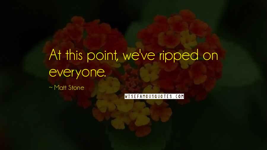 Matt Stone Quotes: At this point, we've ripped on everyone.