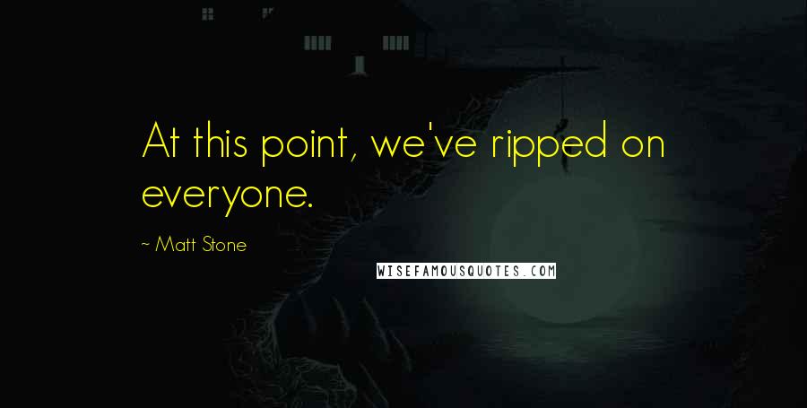 Matt Stone Quotes: At this point, we've ripped on everyone.