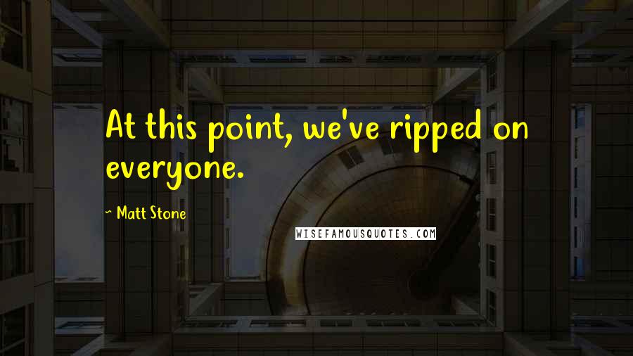 Matt Stone Quotes: At this point, we've ripped on everyone.
