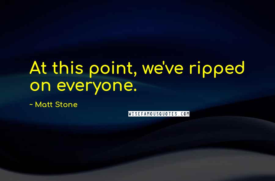 Matt Stone Quotes: At this point, we've ripped on everyone.