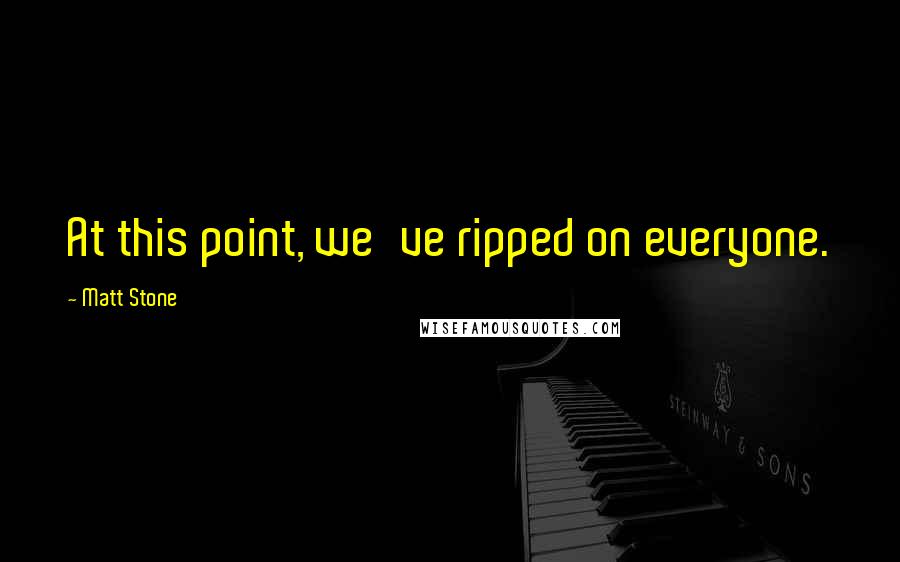 Matt Stone Quotes: At this point, we've ripped on everyone.