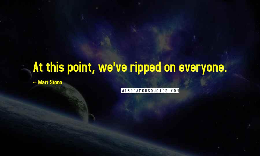 Matt Stone Quotes: At this point, we've ripped on everyone.