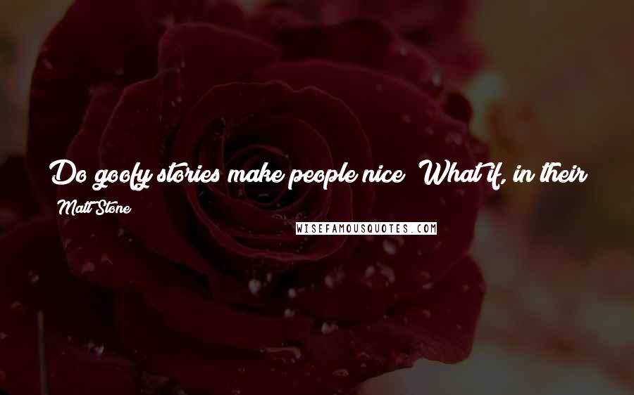 Matt Stone Quotes: Do goofy stories make people nice? What if, in their goofiness, these stories somehow inspire that in the right way. Is that a social good?