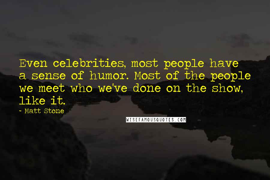 Matt Stone Quotes: Even celebrities, most people have a sense of humor. Most of the people we meet who we've done on the show, like it.