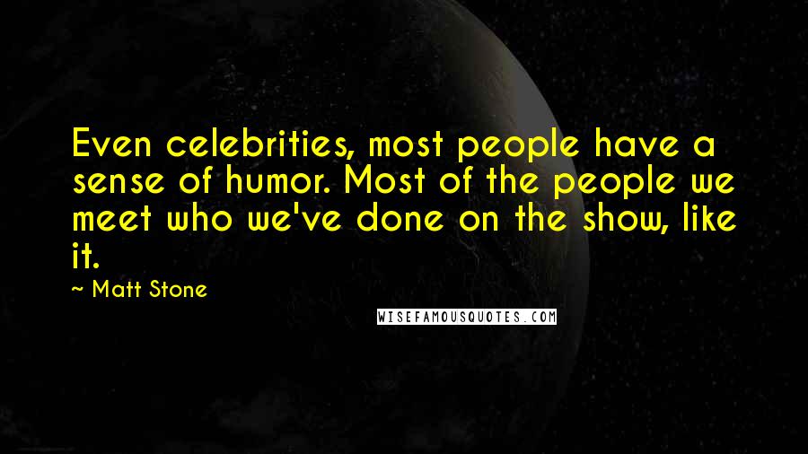 Matt Stone Quotes: Even celebrities, most people have a sense of humor. Most of the people we meet who we've done on the show, like it.