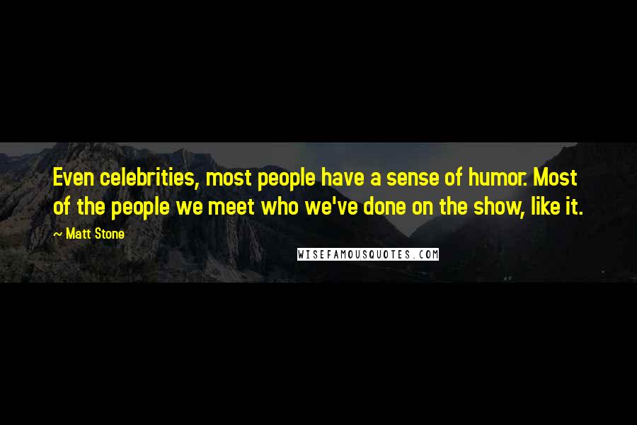 Matt Stone Quotes: Even celebrities, most people have a sense of humor. Most of the people we meet who we've done on the show, like it.