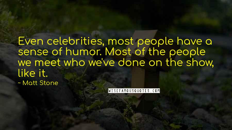 Matt Stone Quotes: Even celebrities, most people have a sense of humor. Most of the people we meet who we've done on the show, like it.