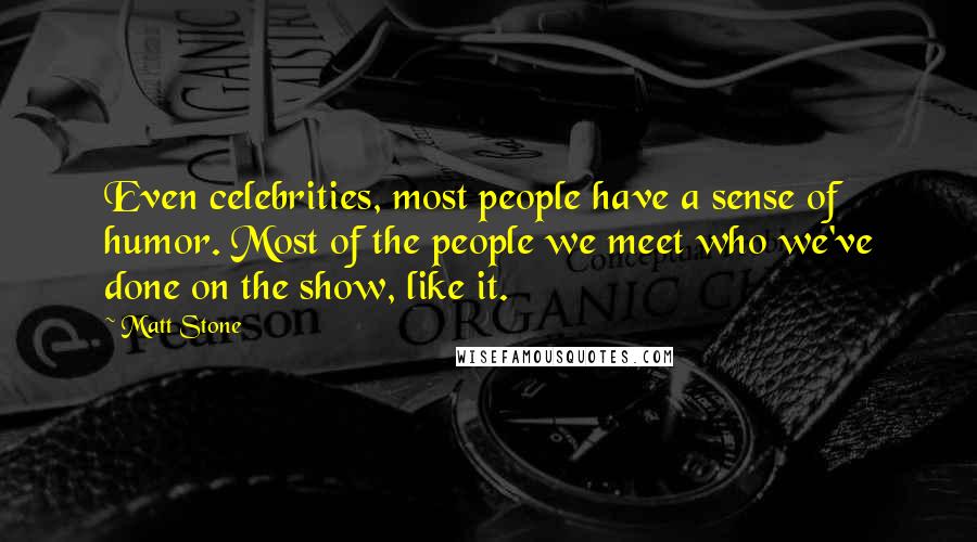 Matt Stone Quotes: Even celebrities, most people have a sense of humor. Most of the people we meet who we've done on the show, like it.