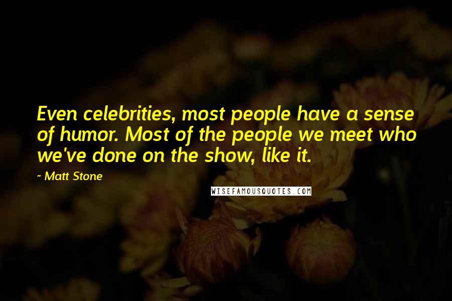 Matt Stone Quotes: Even celebrities, most people have a sense of humor. Most of the people we meet who we've done on the show, like it.