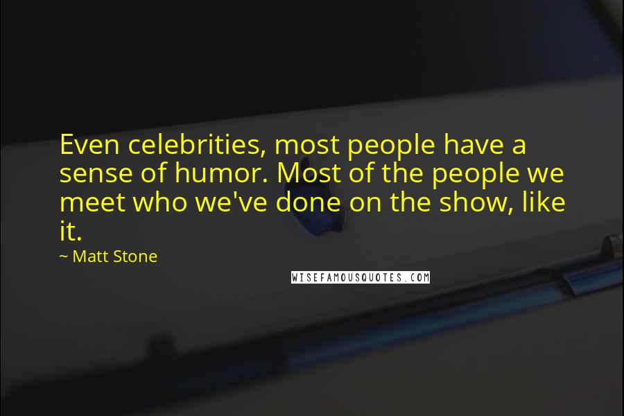 Matt Stone Quotes: Even celebrities, most people have a sense of humor. Most of the people we meet who we've done on the show, like it.