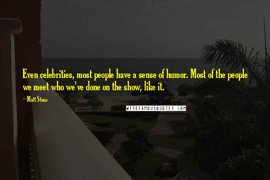 Matt Stone Quotes: Even celebrities, most people have a sense of humor. Most of the people we meet who we've done on the show, like it.