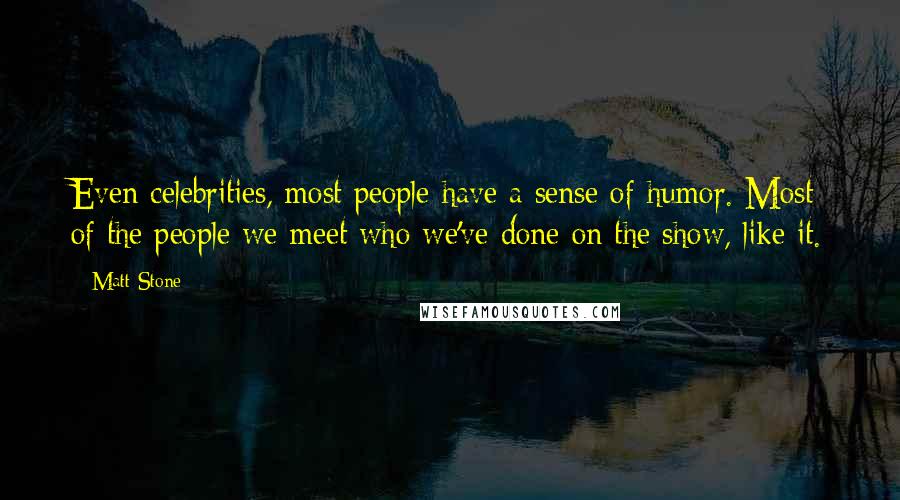 Matt Stone Quotes: Even celebrities, most people have a sense of humor. Most of the people we meet who we've done on the show, like it.