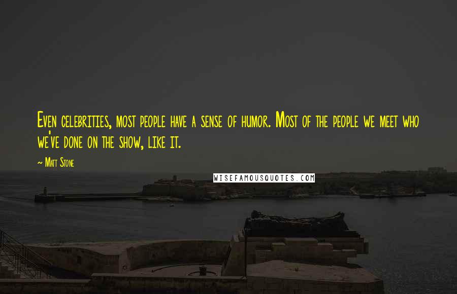 Matt Stone Quotes: Even celebrities, most people have a sense of humor. Most of the people we meet who we've done on the show, like it.