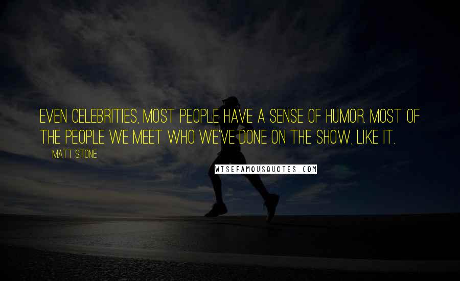 Matt Stone Quotes: Even celebrities, most people have a sense of humor. Most of the people we meet who we've done on the show, like it.