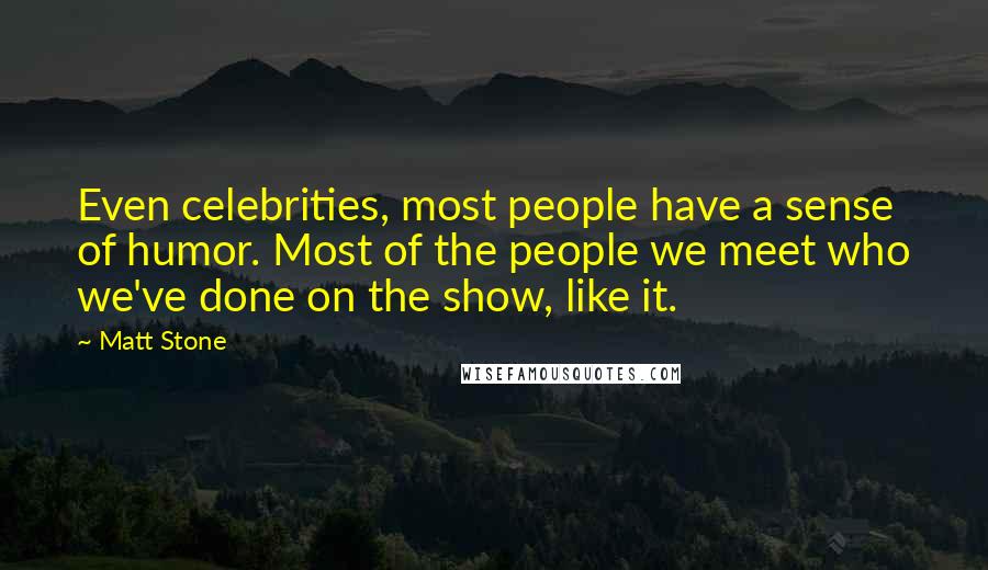 Matt Stone Quotes: Even celebrities, most people have a sense of humor. Most of the people we meet who we've done on the show, like it.