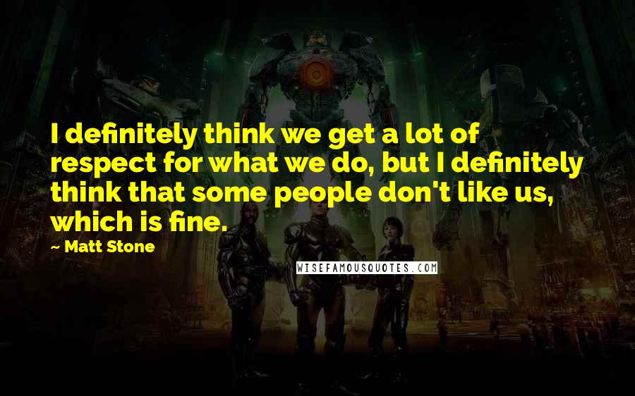 Matt Stone Quotes: I definitely think we get a lot of respect for what we do, but I definitely think that some people don't like us, which is fine.