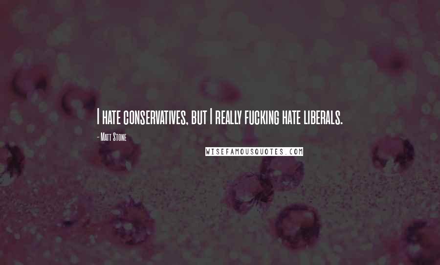 Matt Stone Quotes: I hate conservatives, but I really fucking hate liberals.