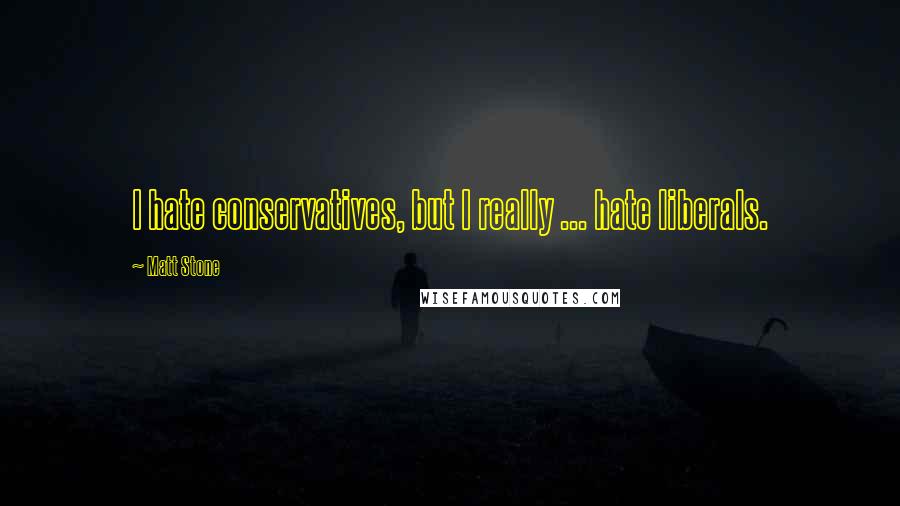 Matt Stone Quotes: I hate conservatives, but I really ... hate liberals.