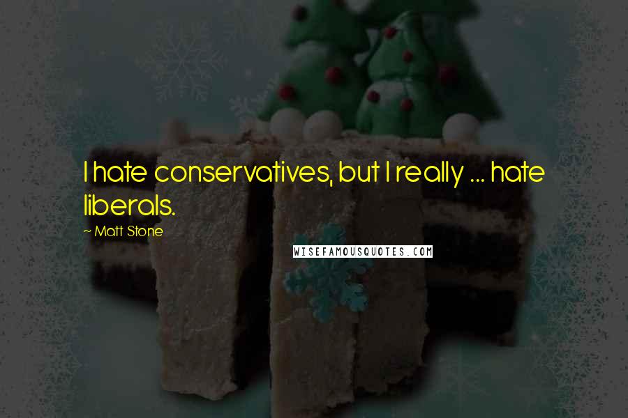 Matt Stone Quotes: I hate conservatives, but I really ... hate liberals.