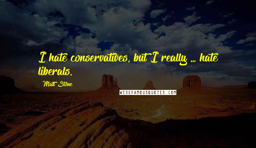 Matt Stone Quotes: I hate conservatives, but I really ... hate liberals.