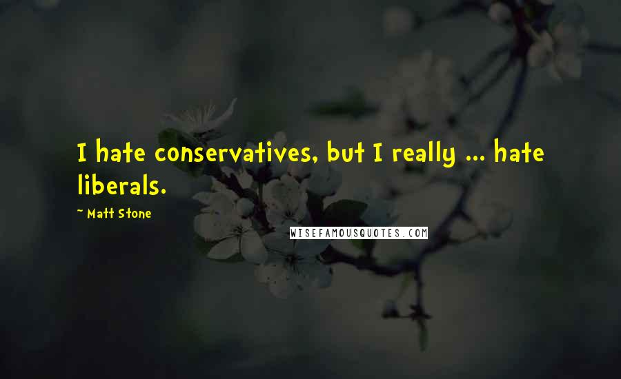 Matt Stone Quotes: I hate conservatives, but I really ... hate liberals.