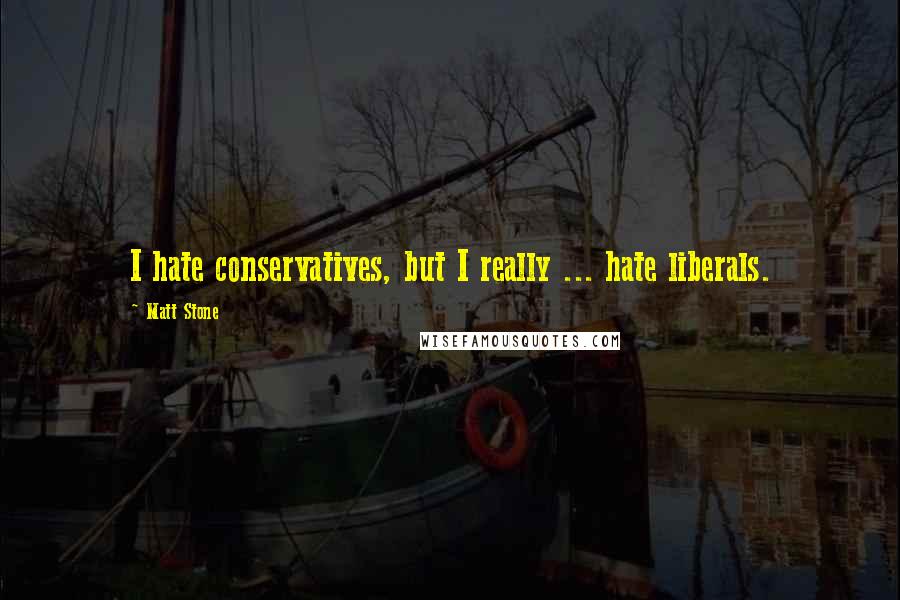 Matt Stone Quotes: I hate conservatives, but I really ... hate liberals.