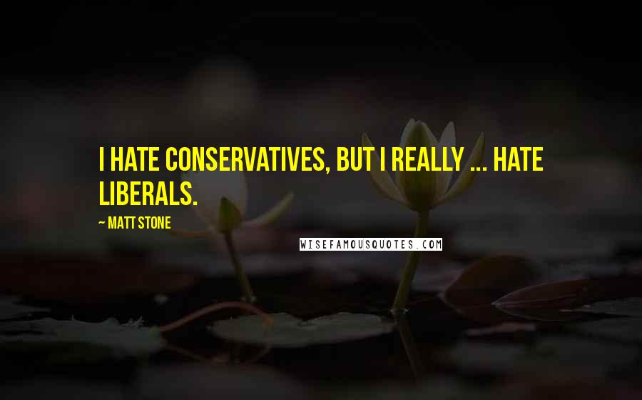 Matt Stone Quotes: I hate conservatives, but I really ... hate liberals.