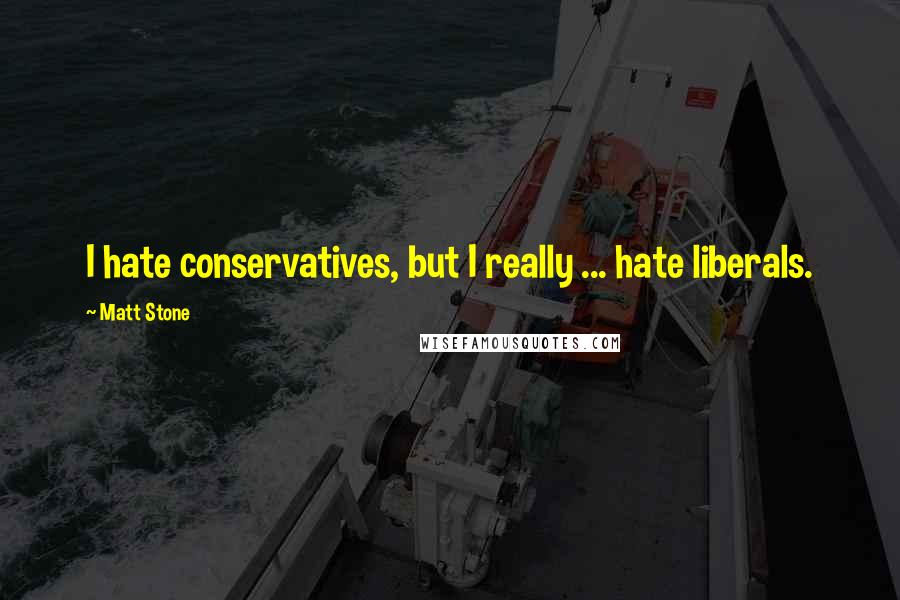 Matt Stone Quotes: I hate conservatives, but I really ... hate liberals.