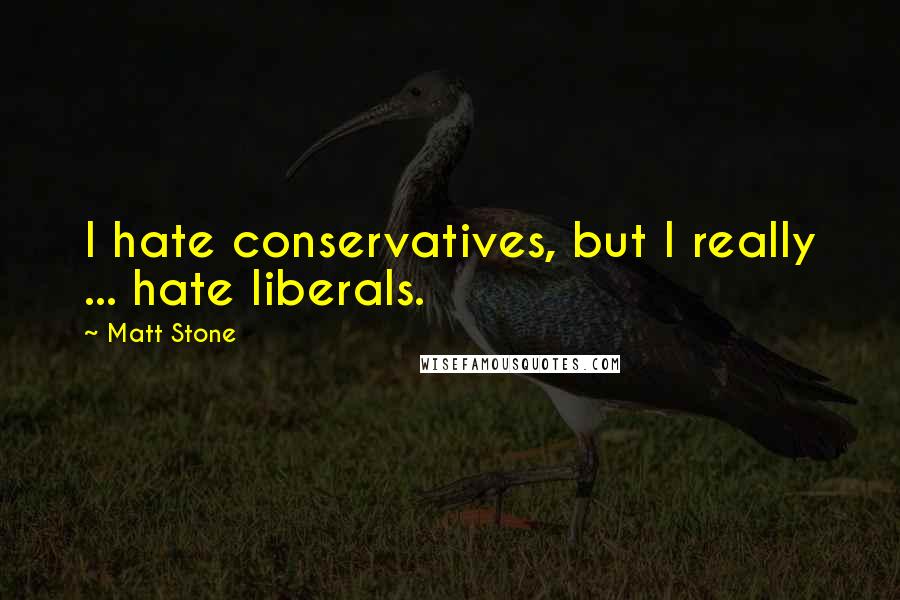 Matt Stone Quotes: I hate conservatives, but I really ... hate liberals.