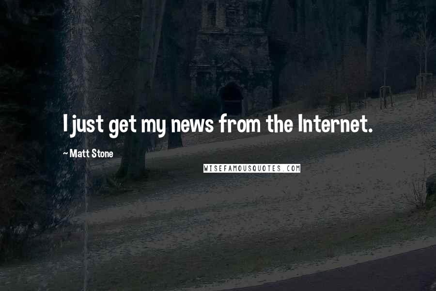 Matt Stone Quotes: I just get my news from the Internet.