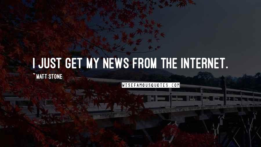 Matt Stone Quotes: I just get my news from the Internet.