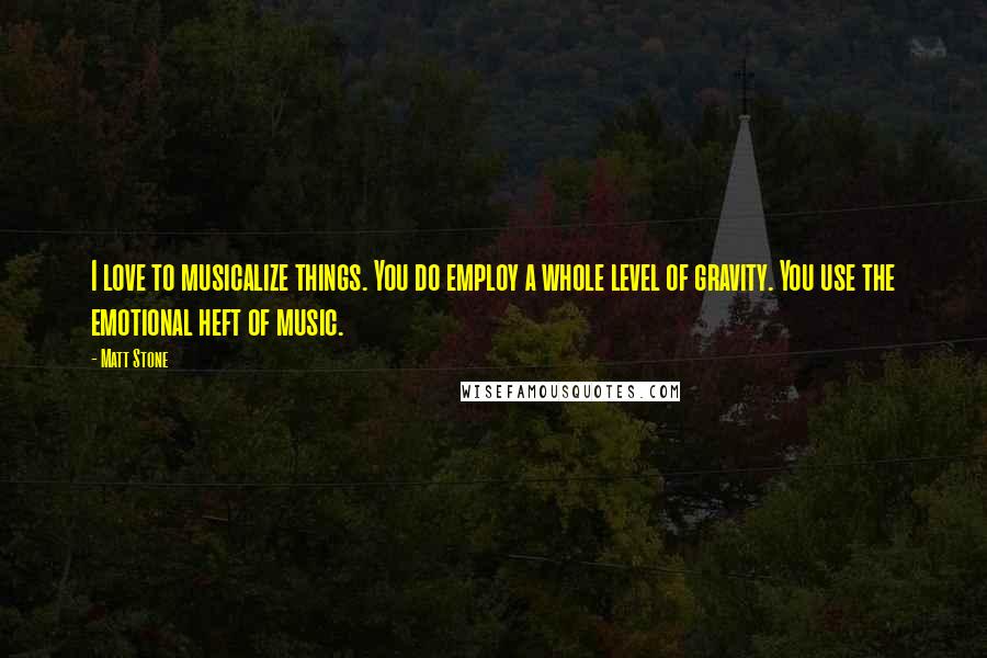 Matt Stone Quotes: I love to musicalize things. You do employ a whole level of gravity. You use the emotional heft of music.