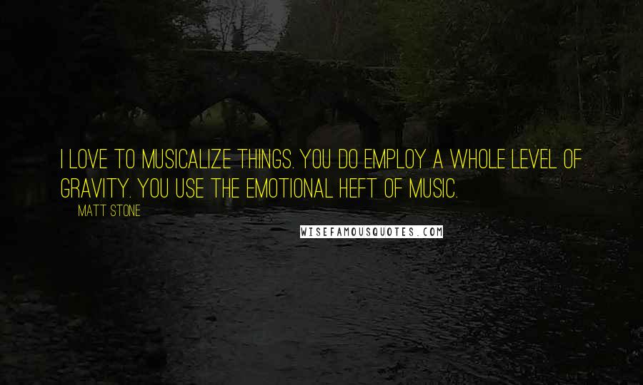 Matt Stone Quotes: I love to musicalize things. You do employ a whole level of gravity. You use the emotional heft of music.
