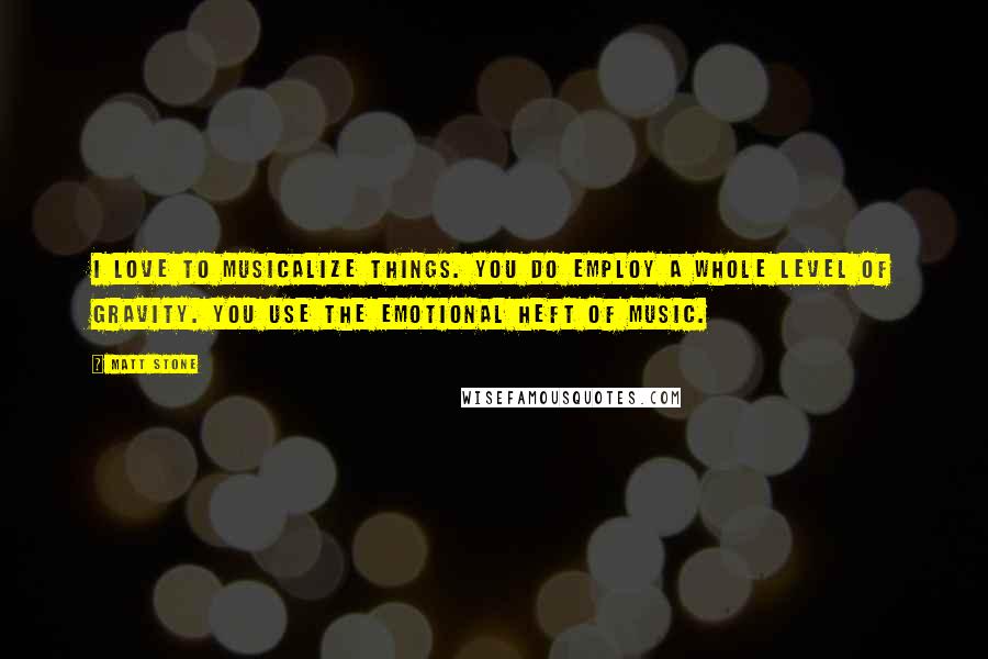 Matt Stone Quotes: I love to musicalize things. You do employ a whole level of gravity. You use the emotional heft of music.