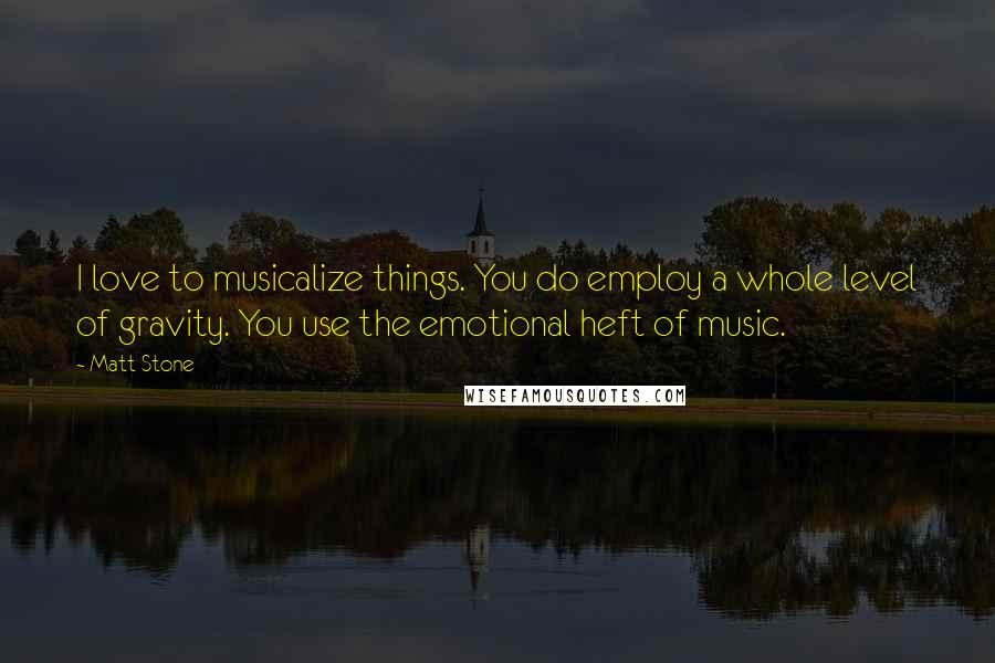 Matt Stone Quotes: I love to musicalize things. You do employ a whole level of gravity. You use the emotional heft of music.