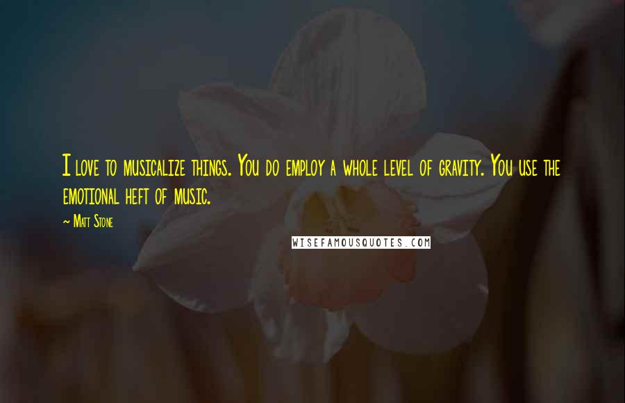 Matt Stone Quotes: I love to musicalize things. You do employ a whole level of gravity. You use the emotional heft of music.
