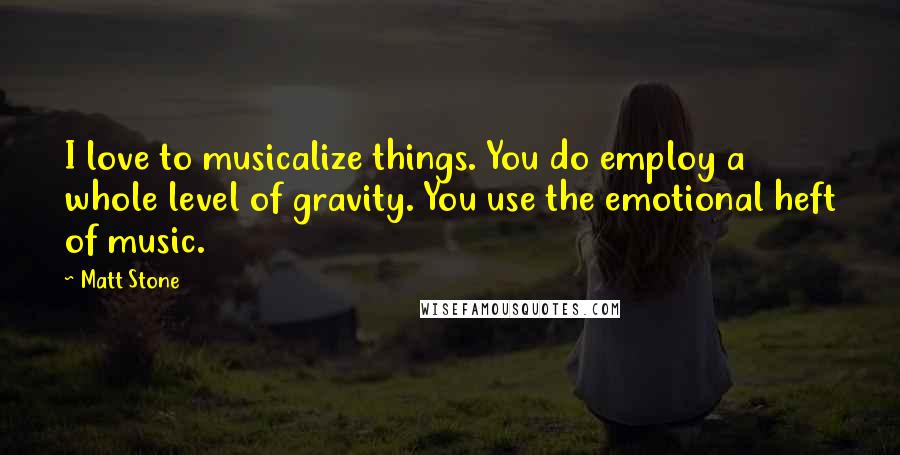 Matt Stone Quotes: I love to musicalize things. You do employ a whole level of gravity. You use the emotional heft of music.