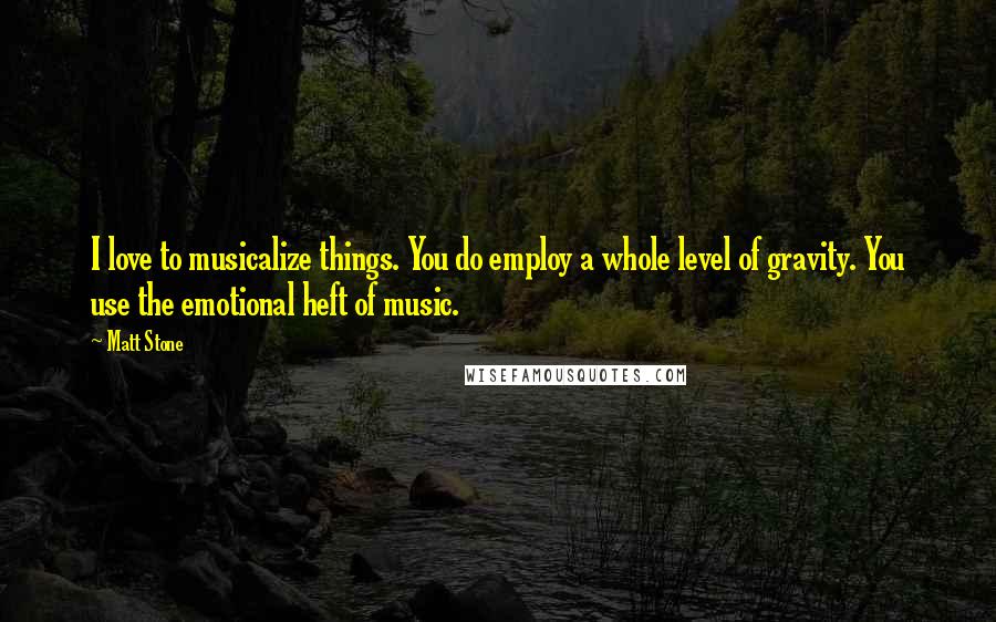 Matt Stone Quotes: I love to musicalize things. You do employ a whole level of gravity. You use the emotional heft of music.