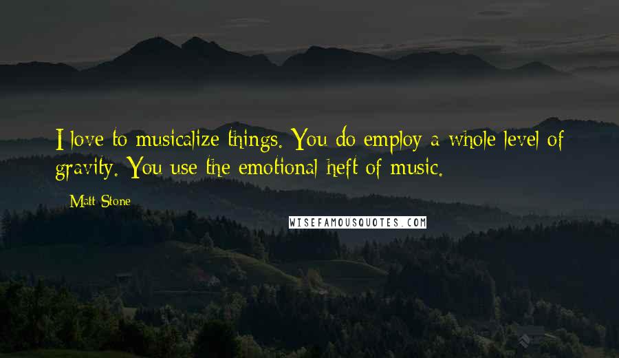 Matt Stone Quotes: I love to musicalize things. You do employ a whole level of gravity. You use the emotional heft of music.