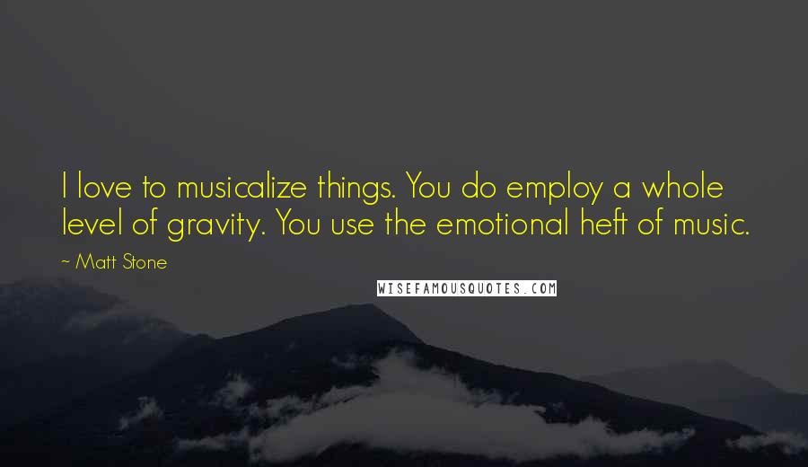 Matt Stone Quotes: I love to musicalize things. You do employ a whole level of gravity. You use the emotional heft of music.