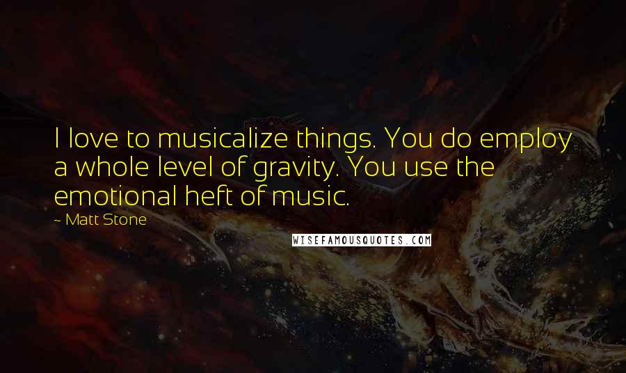 Matt Stone Quotes: I love to musicalize things. You do employ a whole level of gravity. You use the emotional heft of music.