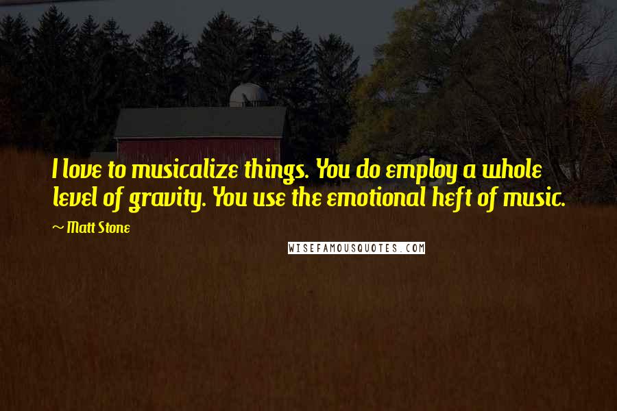 Matt Stone Quotes: I love to musicalize things. You do employ a whole level of gravity. You use the emotional heft of music.