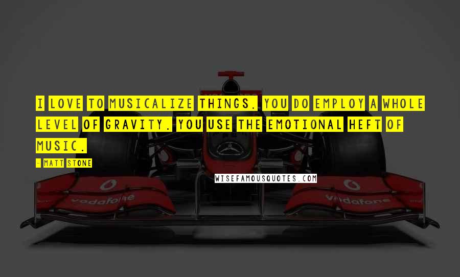 Matt Stone Quotes: I love to musicalize things. You do employ a whole level of gravity. You use the emotional heft of music.