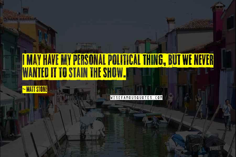 Matt Stone Quotes: I may have my personal political thing, but we never wanted it to stain the show.