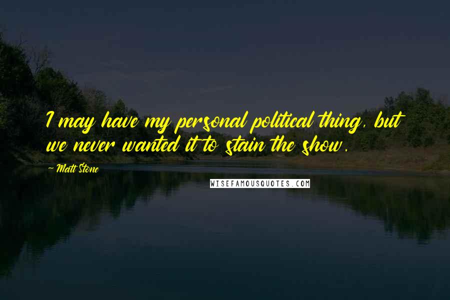 Matt Stone Quotes: I may have my personal political thing, but we never wanted it to stain the show.