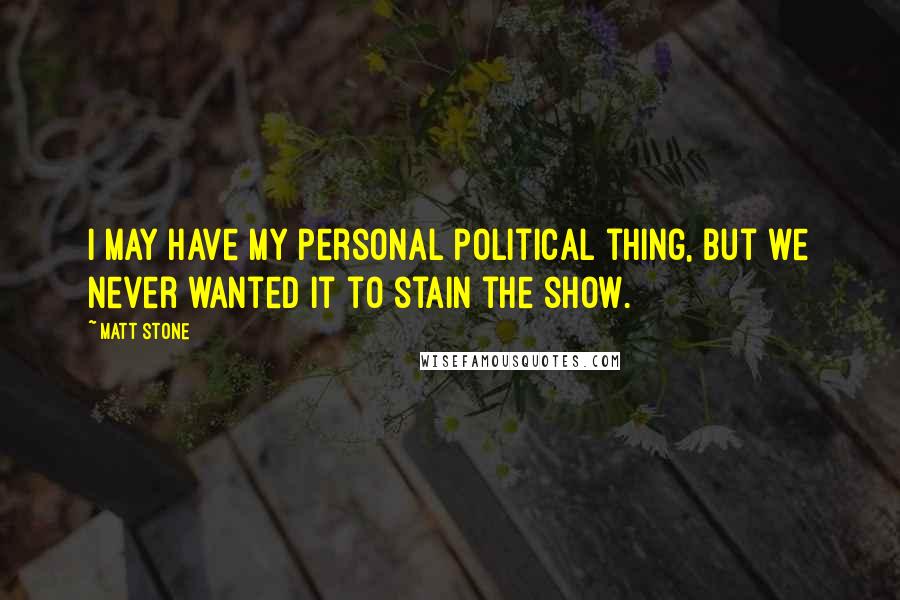 Matt Stone Quotes: I may have my personal political thing, but we never wanted it to stain the show.