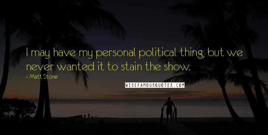 Matt Stone Quotes: I may have my personal political thing, but we never wanted it to stain the show.